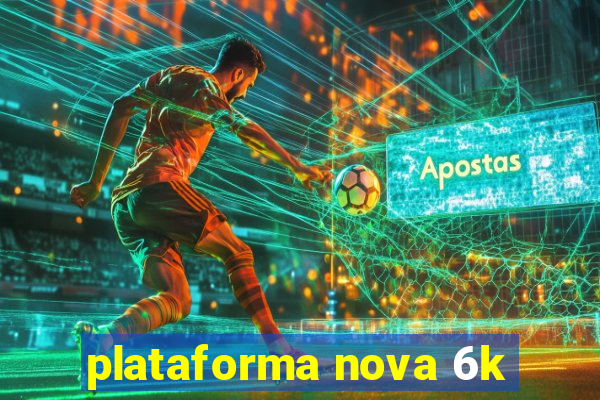 plataforma nova 6k